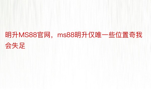 明升MS88官网，ms88明升仅唯一些位置奇我会失足