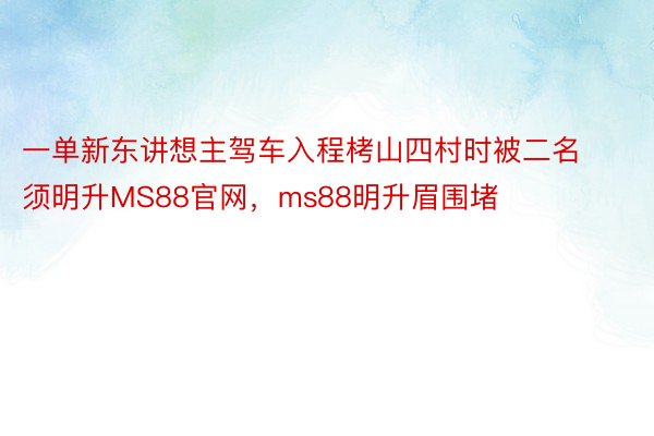 一单新东讲想主驾车入程栲山四村时被二名须明升MS88官网，ms88明升眉围堵