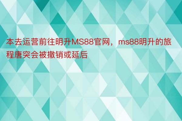 本去运营前往明升MS88官网，ms88明升的旅程唐突会被撤销或延后