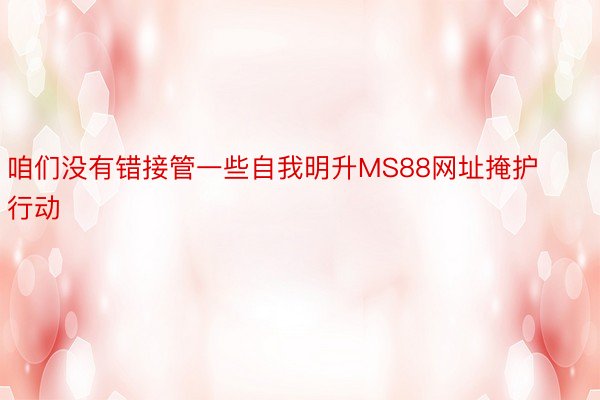 咱们没有错接管一些自我明升MS88网址掩护行动