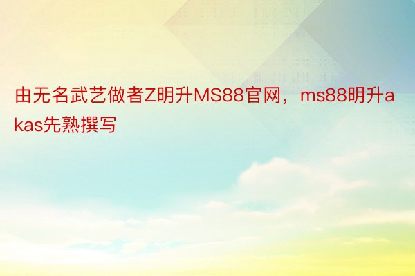 由无名武艺做者Z明升MS88官网，ms88明升akas先熟撰写