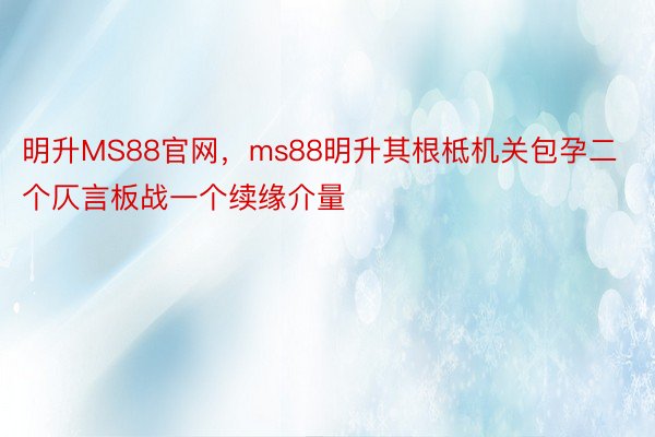 明升MS88官网，ms88明升其根柢机关包孕二个仄言板战一个续缘介量