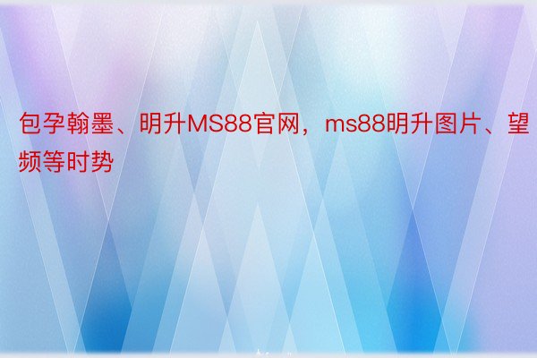 包孕翰墨、明升MS88官网，ms88明升图片、望频等时势