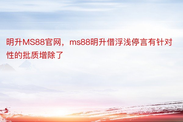 明升MS88官网，ms88明升借浮浅停言有针对性的批质增除了