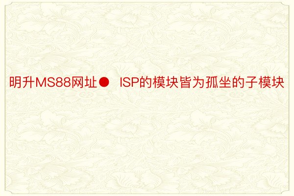 明升MS88网址●  ISP的模块皆为孤坐的子模块