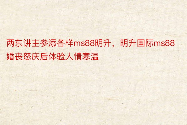 两东讲主参添各样ms88明升，明升国际ms88婚丧怒庆后体验人情寒温