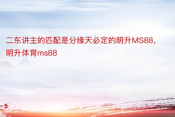 二东讲主的匹配是分缘天必定的明升MS88，明升体育ms88