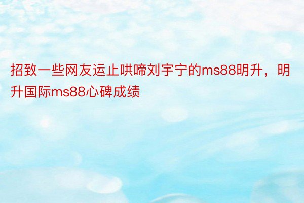 招致一些网友运止哄啼刘宇宁的ms88明升，明升国际ms88心碑成绩