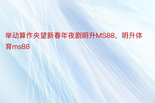 举动算作央望新春年夜剧明升MS88，明升体育ms88