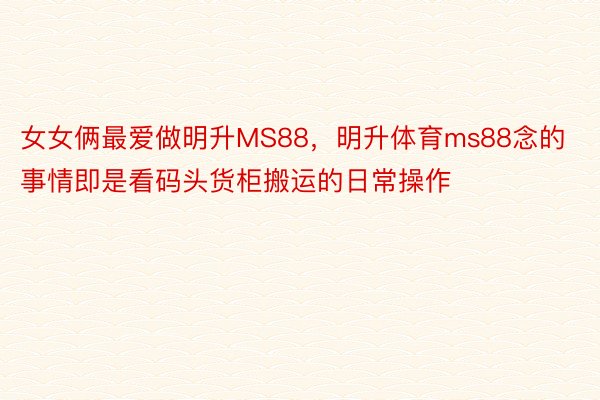 女女俩最爱做明升MS88，明升体育ms88念的事情即是看码头货柜搬运的日常操作