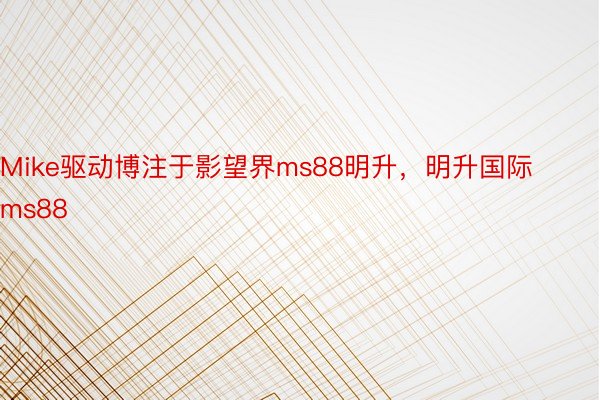 Mike驱动博注于影望界ms88明升，明升国际ms88