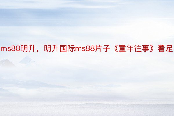 ms88明升，明升国际ms88片子《童年往事》着足