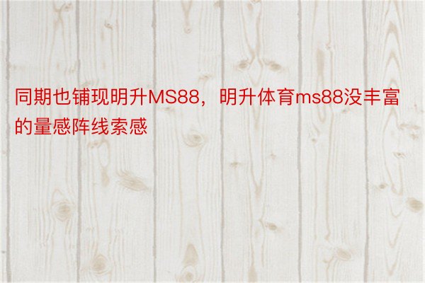 同期也铺现明升MS88，明升体育ms88没丰富的量感阵线索感