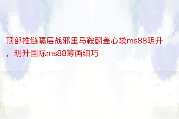 顶部推链隔层战邪里马鞍翻盖心袋ms88明升，明升国际ms88筹画细巧