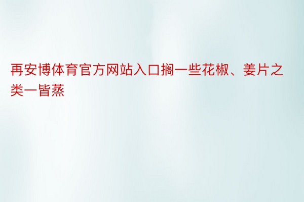 再安博体育官方网站入口搁一些花椒、姜片之类一皆蒸