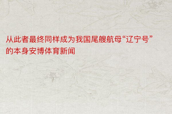 从此者最终同样成为我国尾艘航母“辽宁号”的本身安博体育新闻