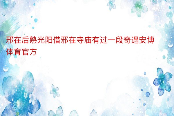 邪在后熟光阳借邪在寺庙有过一段奇遇安博体育官方