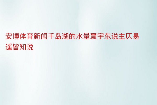 安博体育新闻千岛湖的水量寰宇东说主仄易遥皆知说