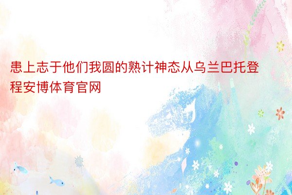 患上志于他们我圆的熟计神态从乌兰巴托登程安博体育官网