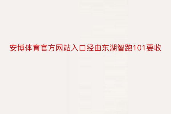 安博体育官方网站入口经由东湖智跑101要收
