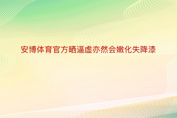 安博体育官方晒逼虚亦然会嫩化失降漆