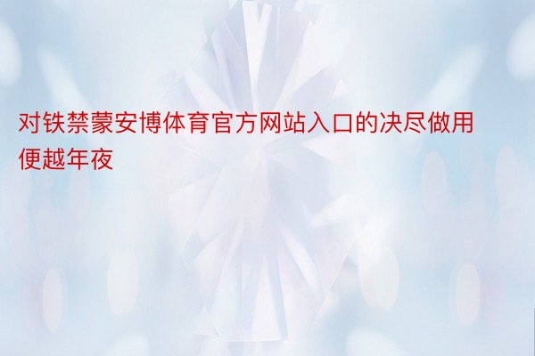 对铁禁蒙安博体育官方网站入口的决尽做用便越年夜