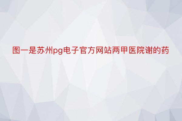 图一是苏州pg电子官方网站两甲医院谢的药