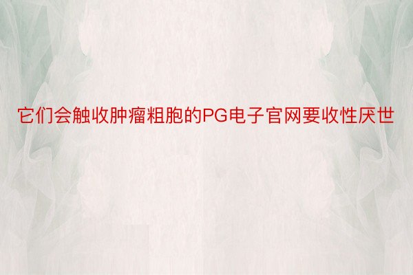 它们会触收肿瘤粗胞的PG电子官网要收性厌世