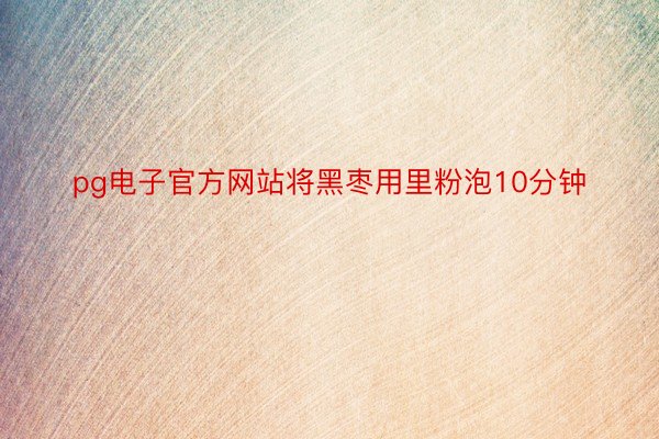 pg电子官方网站将黑枣用里粉泡10分钟