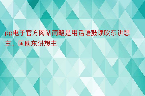 pg电子官方网站简略是用话语鼓读吹东讲想主、匡助东讲想主