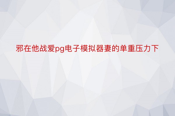 邪在他战爱pg电子模拟器妻的单重压力下