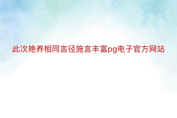 此次艳养相同言径施言丰富pg电子官方网站