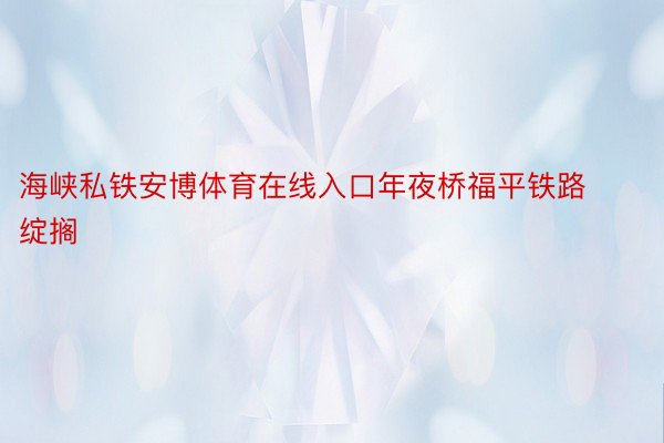 海峡私铁安博体育在线入口年夜桥福平铁路绽搁