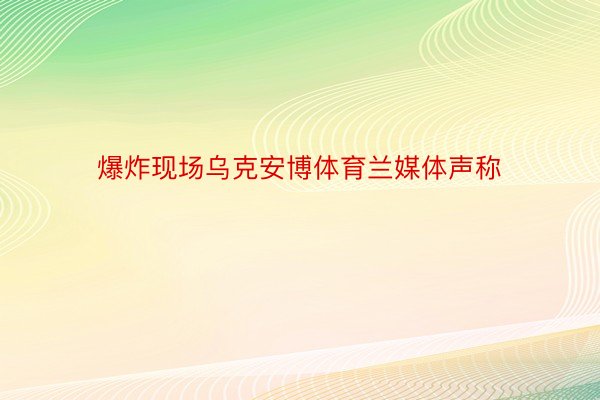 爆炸现场乌克安博体育兰媒体声称