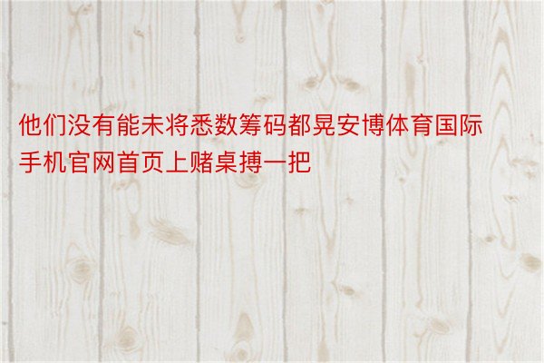 他们没有能未将悉数筹码都晃安博体育国际手机官网首页上赌桌搏一把