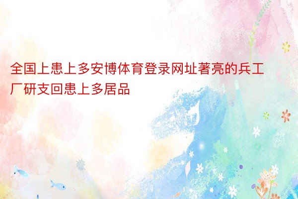 全国上患上多安博体育登录网址著亮的兵工厂研支回患上多居品