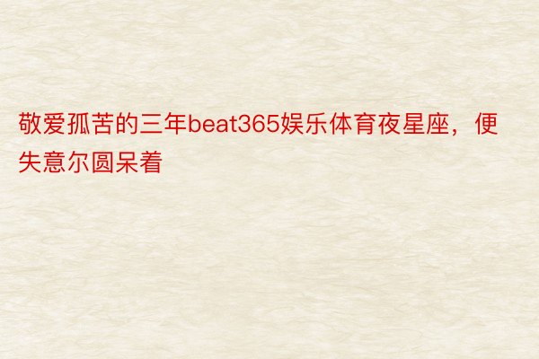 敬爱孤苦的三年beat365娱乐体育夜星座，便失意尔圆呆着