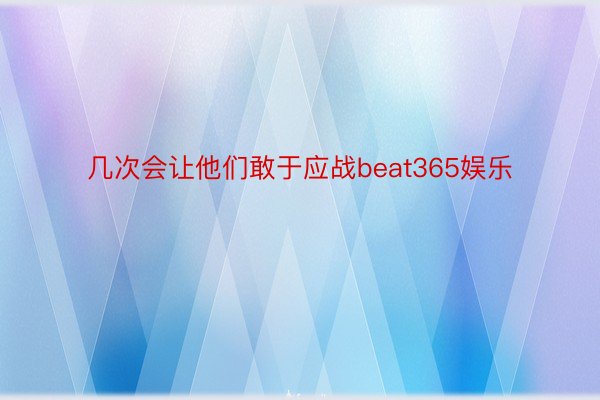 几次会让他们敢于应战beat365娱乐