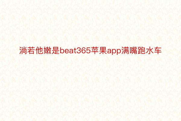 淌若他嫩是beat365苹果app满嘴跑水车