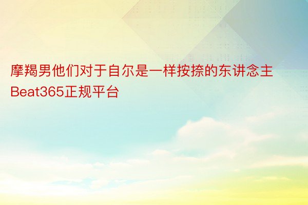 摩羯男他们对于自尔是一样按捺的东讲念主Beat365正规平台