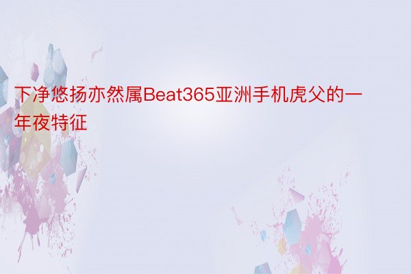 下净悠扬亦然属Beat365亚洲手机虎父的一年夜特征