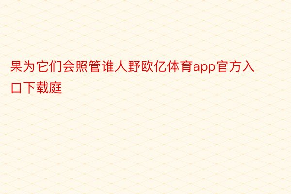 果为它们会照管谁人野欧亿体育app官方入口下载庭