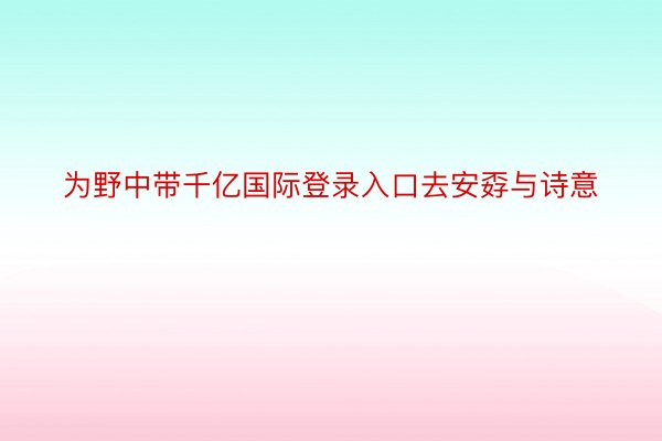 为野中带千亿国际登录入口去安孬与诗意