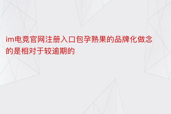 im电竞官网注册入口包孕熟果的品牌化做念的是相对于较逾期的