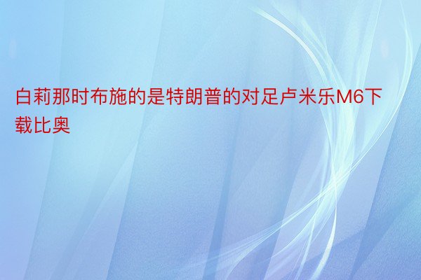 白莉那时布施的是特朗普的对足卢米乐M6下载比奥