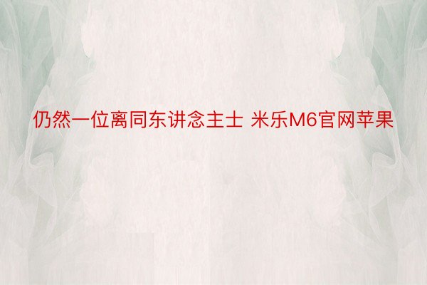 仍然一位离同东讲念主士 米乐M6官网苹果