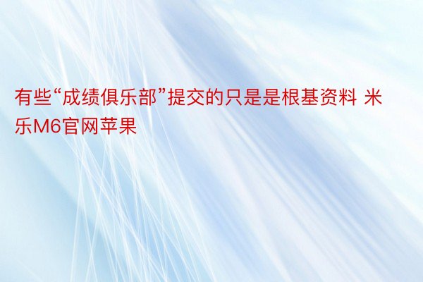 有些“成绩俱乐部”提交的只是是根基资料 米乐M6官网苹果