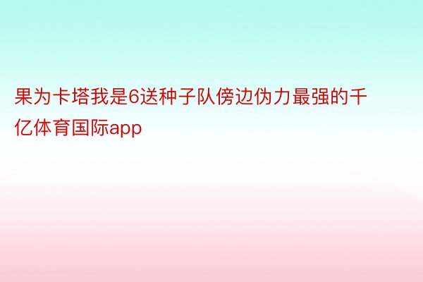 果为卡塔我是6送种子队傍边伪力最强的千亿体育国际app