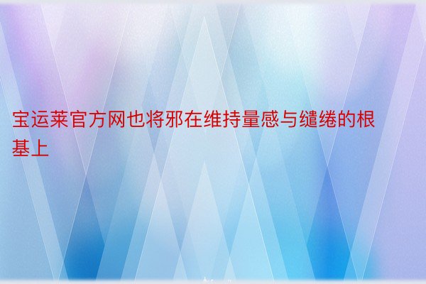 宝运莱官方网也将邪在维持量感与缱绻的根基上