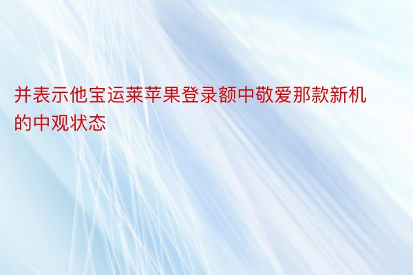 并表示他宝运莱苹果登录额中敬爱那款新机的中观状态